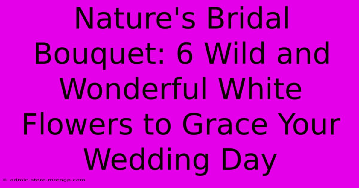 Nature's Bridal Bouquet: 6 Wild And Wonderful White Flowers To Grace Your Wedding Day