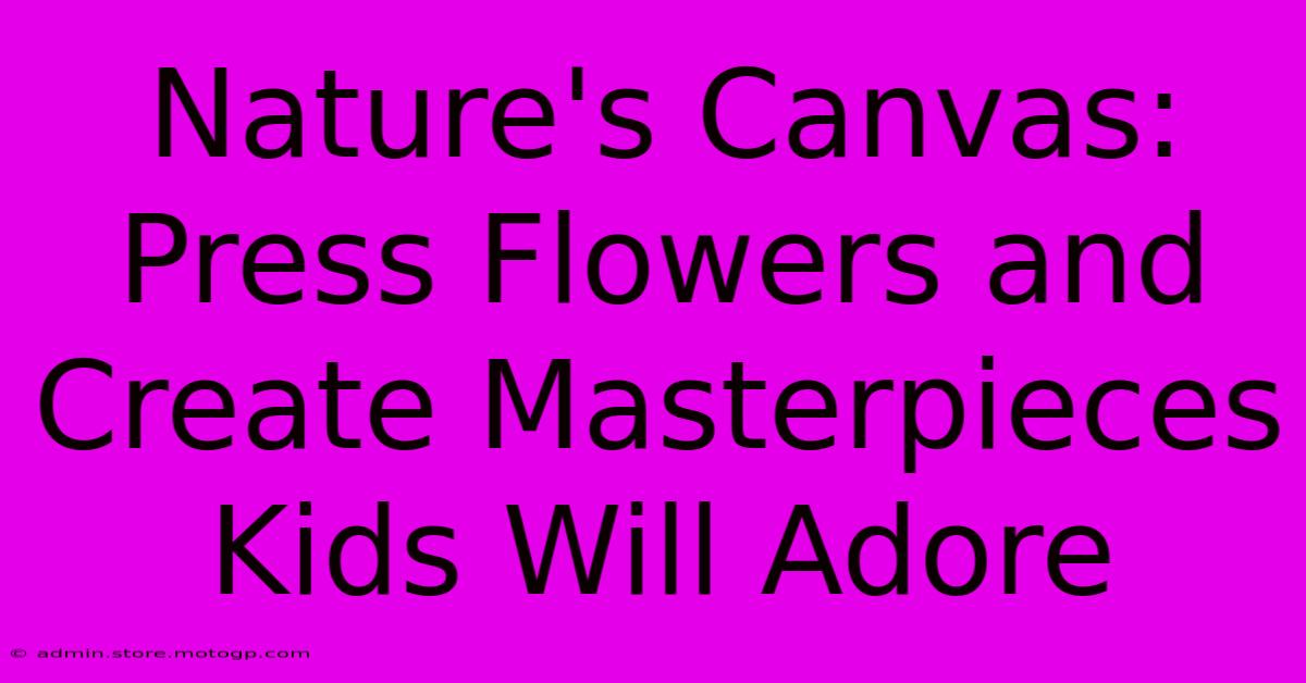 Nature's Canvas: Press Flowers And Create Masterpieces Kids Will Adore