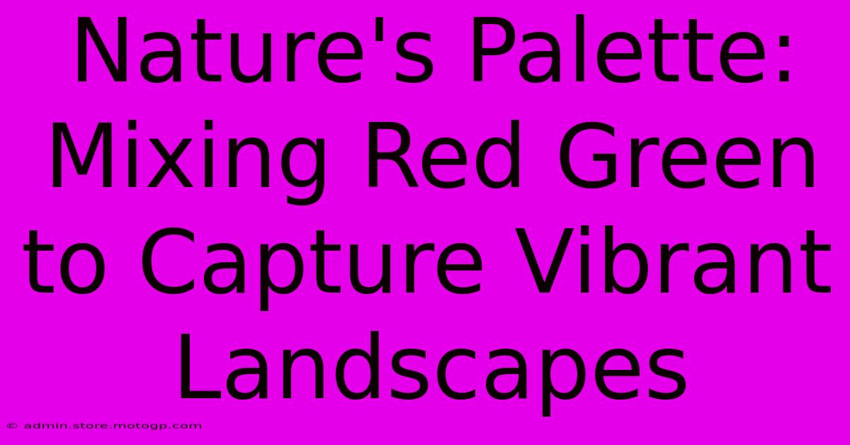 Nature's Palette: Mixing Red Green To Capture Vibrant Landscapes