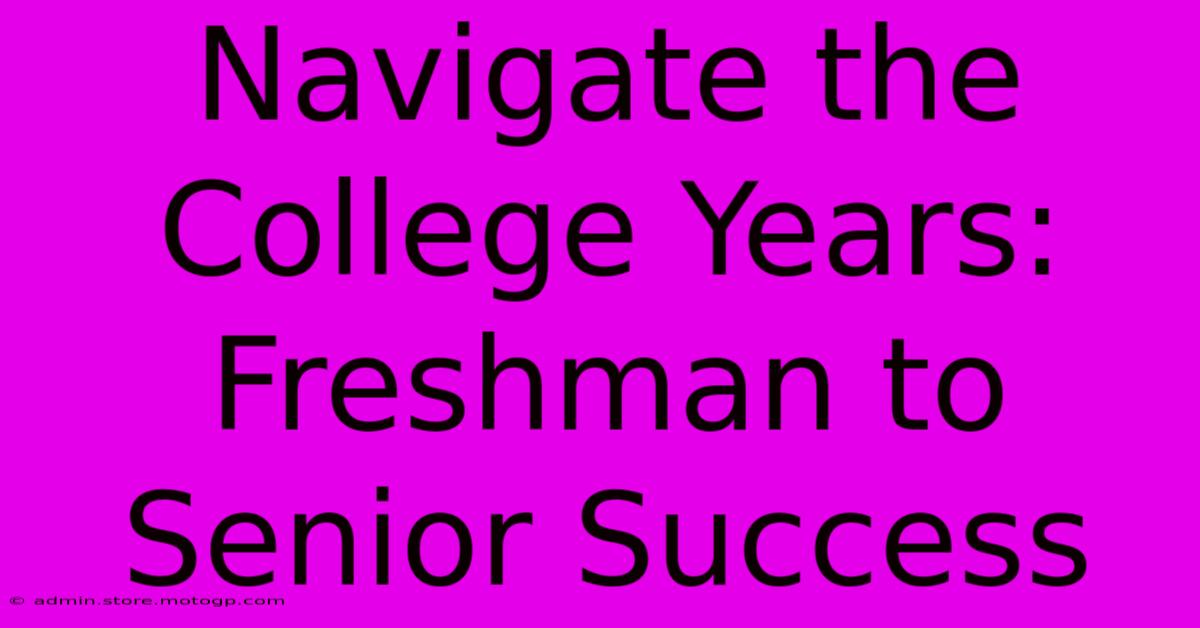 Navigate The College Years: Freshman To Senior Success