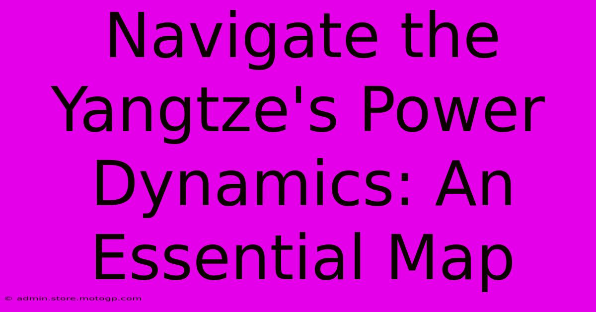 Navigate The Yangtze's Power Dynamics: An Essential Map