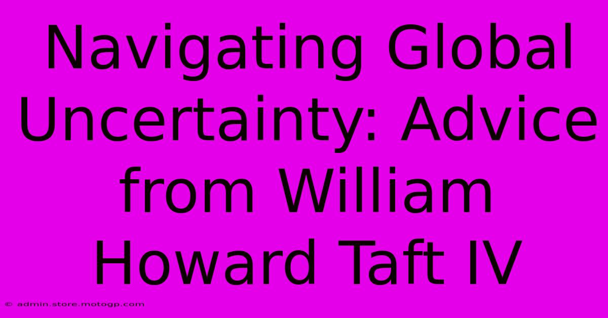 Navigating Global Uncertainty: Advice From William Howard Taft IV