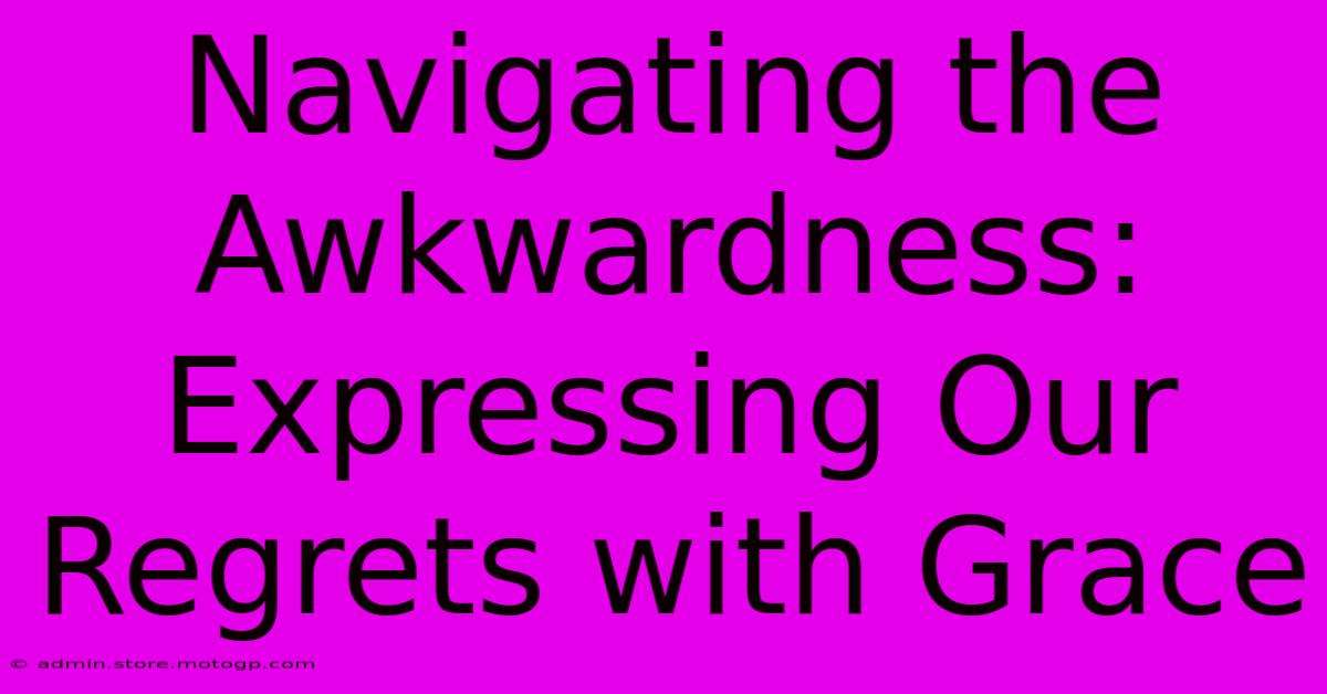 Navigating The Awkwardness: Expressing Our Regrets With Grace