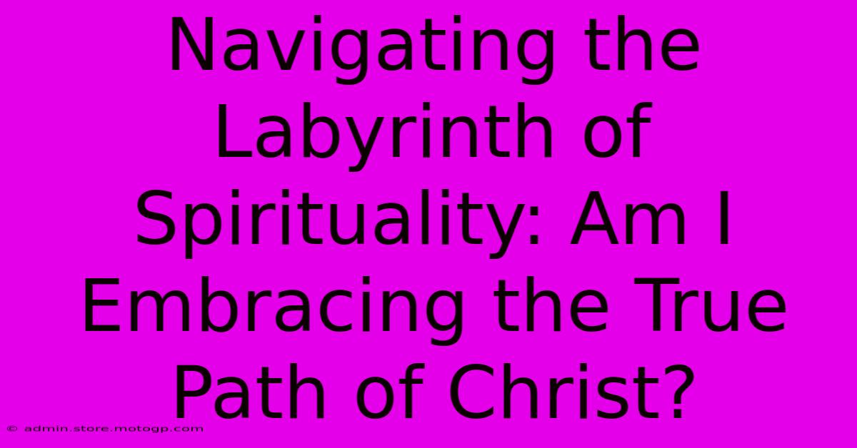 Navigating The Labyrinth Of Spirituality: Am I Embracing The True Path Of Christ?