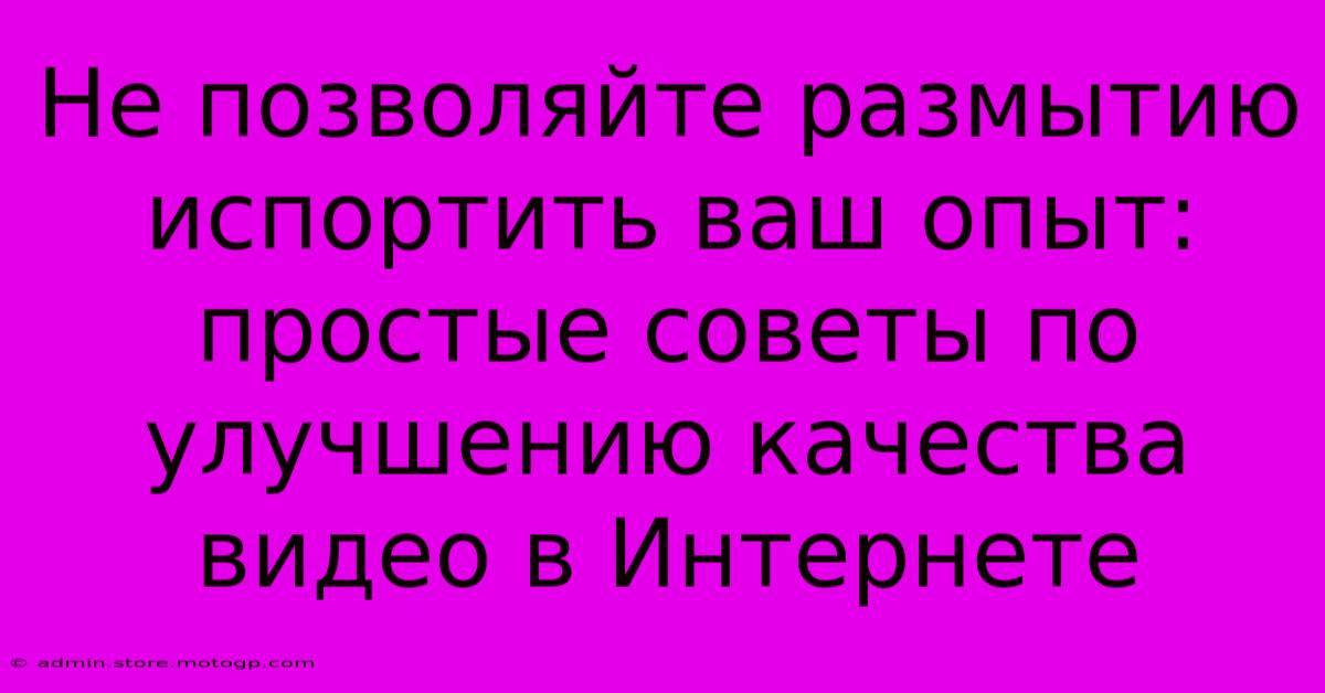 Не Позволяйте Размытию Испортить Ваш Опыт: Простые Советы По Улучшению Качества Видео В Интернете