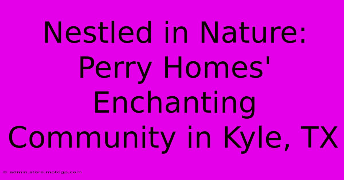 Nestled In Nature: Perry Homes' Enchanting Community In Kyle, TX