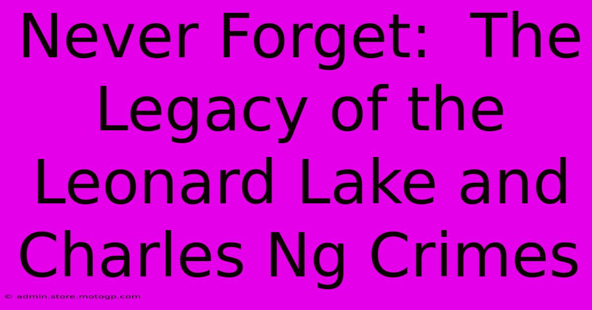 Never Forget:  The Legacy Of The Leonard Lake And Charles Ng Crimes