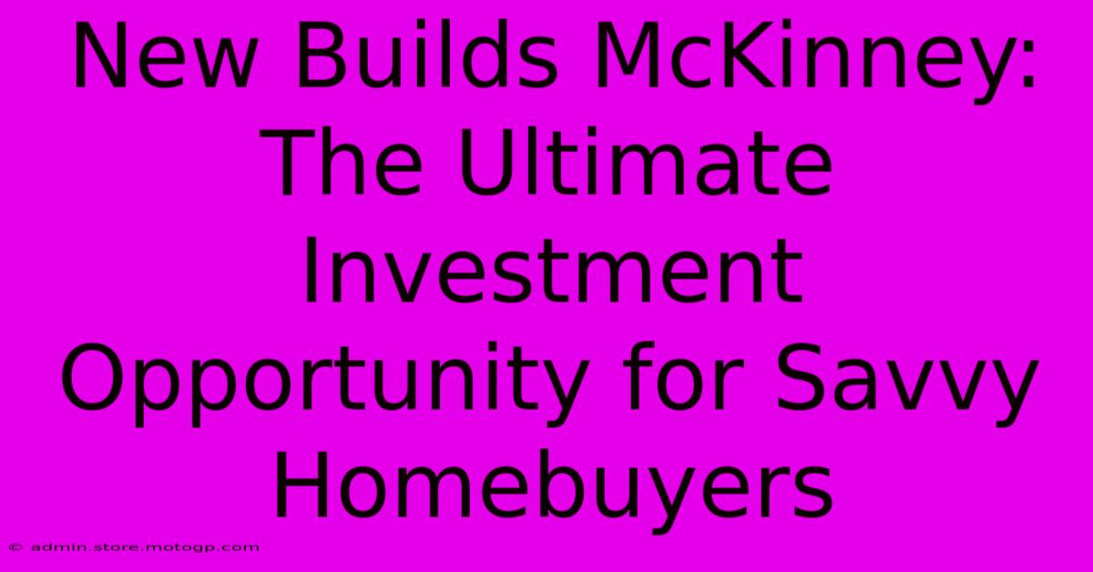 New Builds McKinney: The Ultimate Investment Opportunity For Savvy Homebuyers