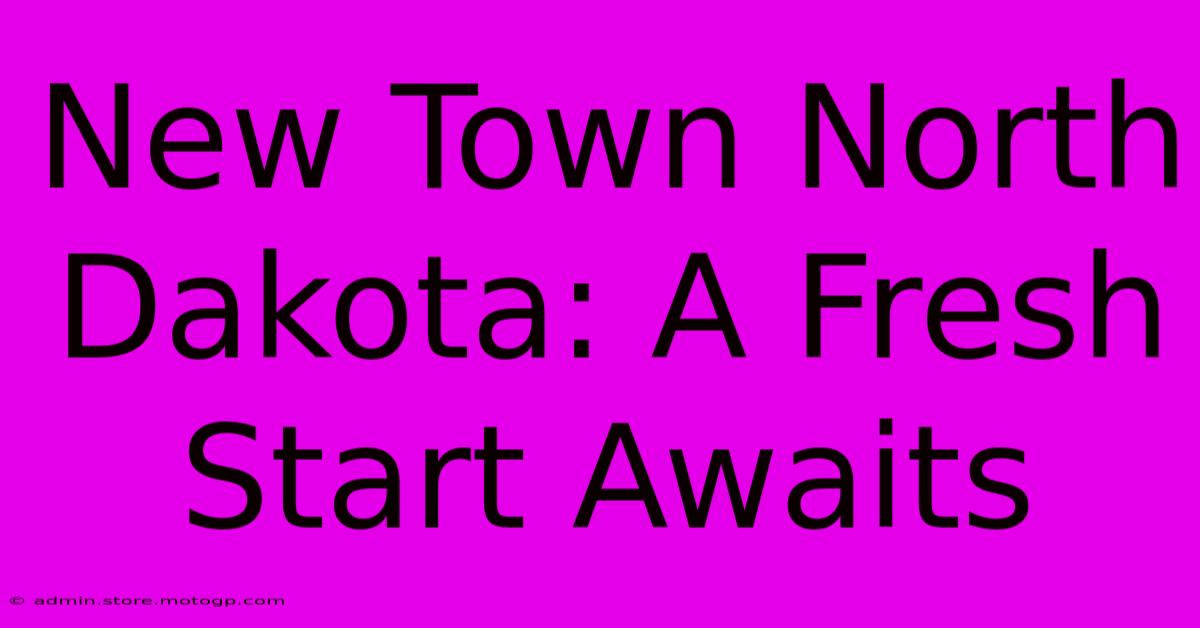 New Town North Dakota: A Fresh Start Awaits