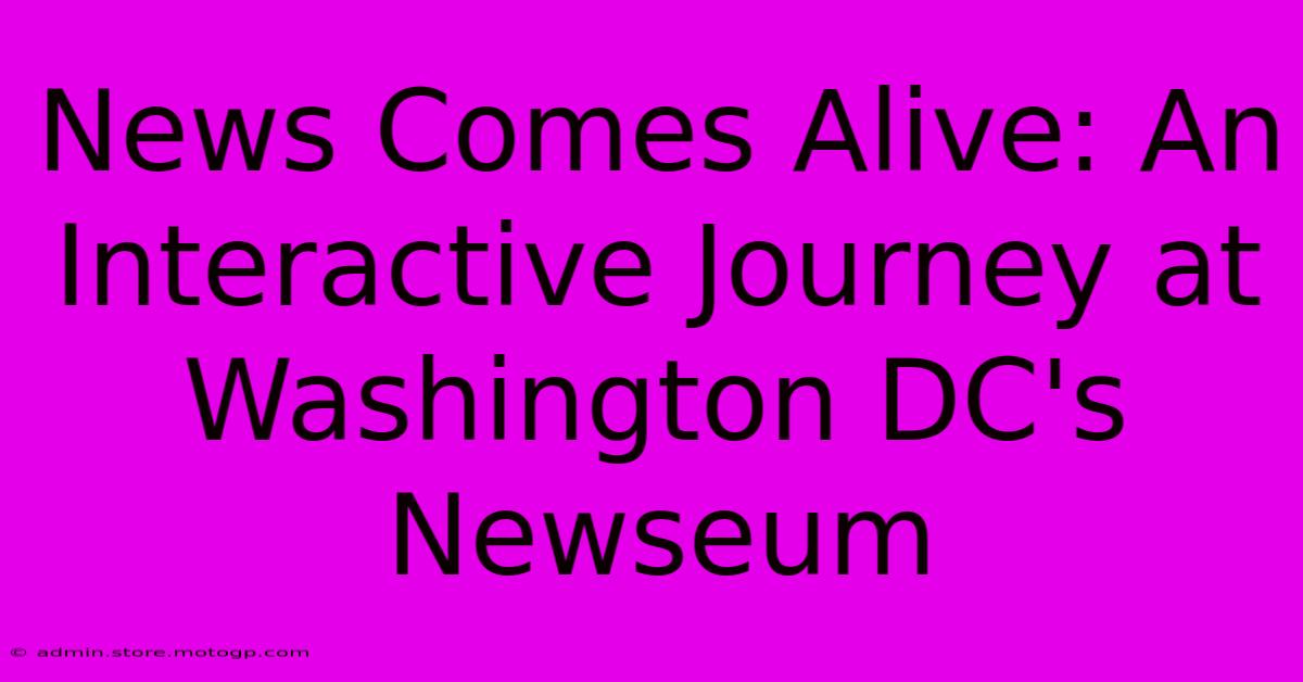 News Comes Alive: An Interactive Journey At Washington DC's Newseum