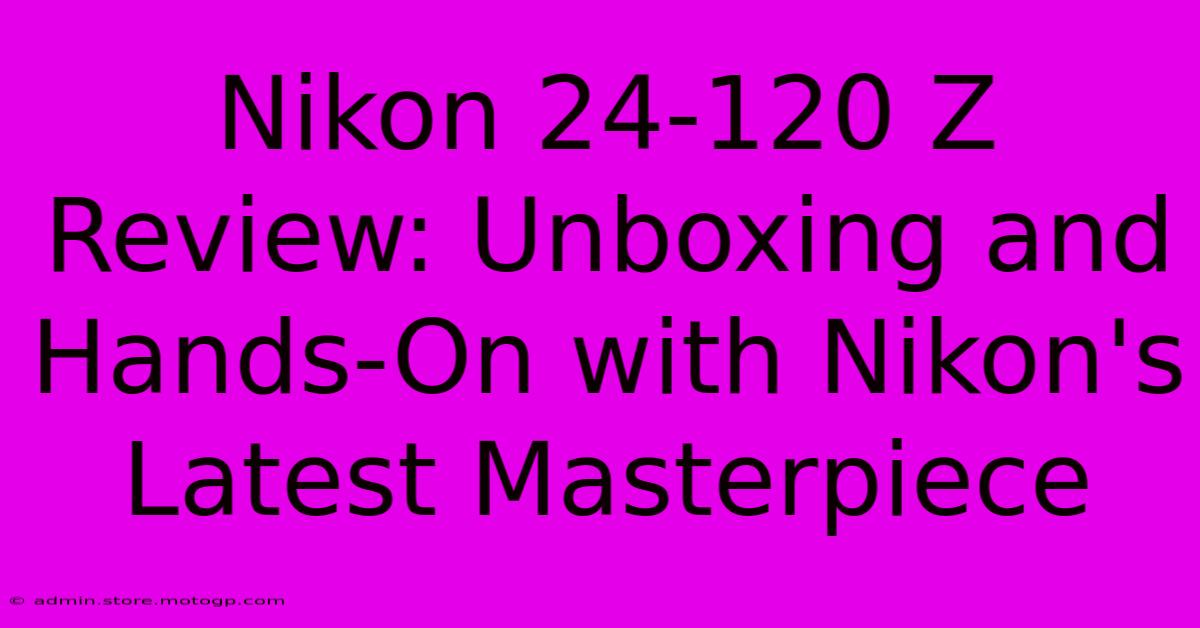 Nikon 24-120 Z Review: Unboxing And Hands-On With Nikon's Latest Masterpiece