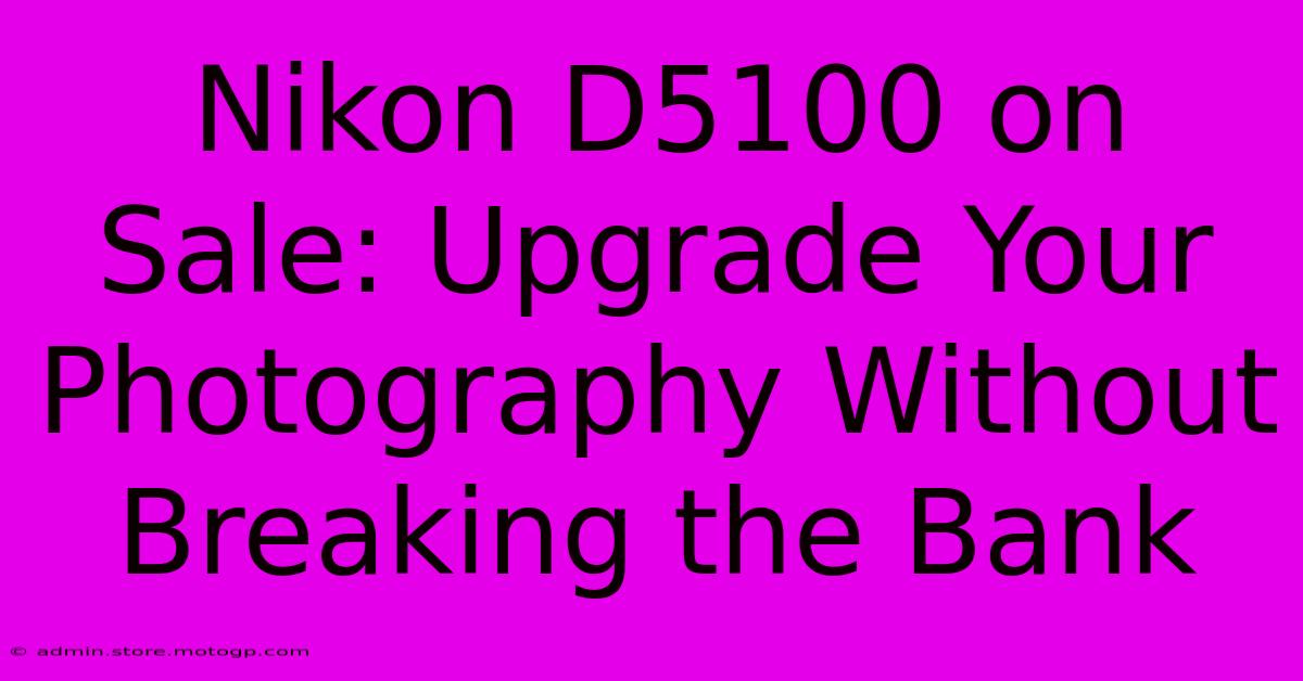 Nikon D5100 On Sale: Upgrade Your Photography Without Breaking The Bank