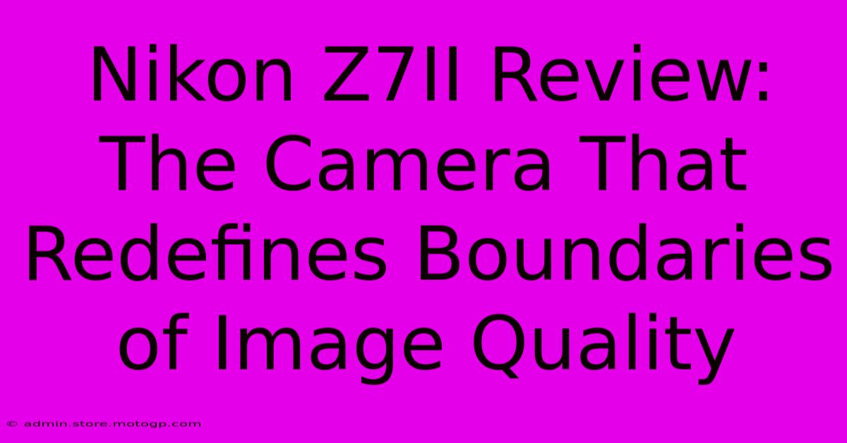 Nikon Z7II Review: The Camera That Redefines Boundaries Of Image Quality