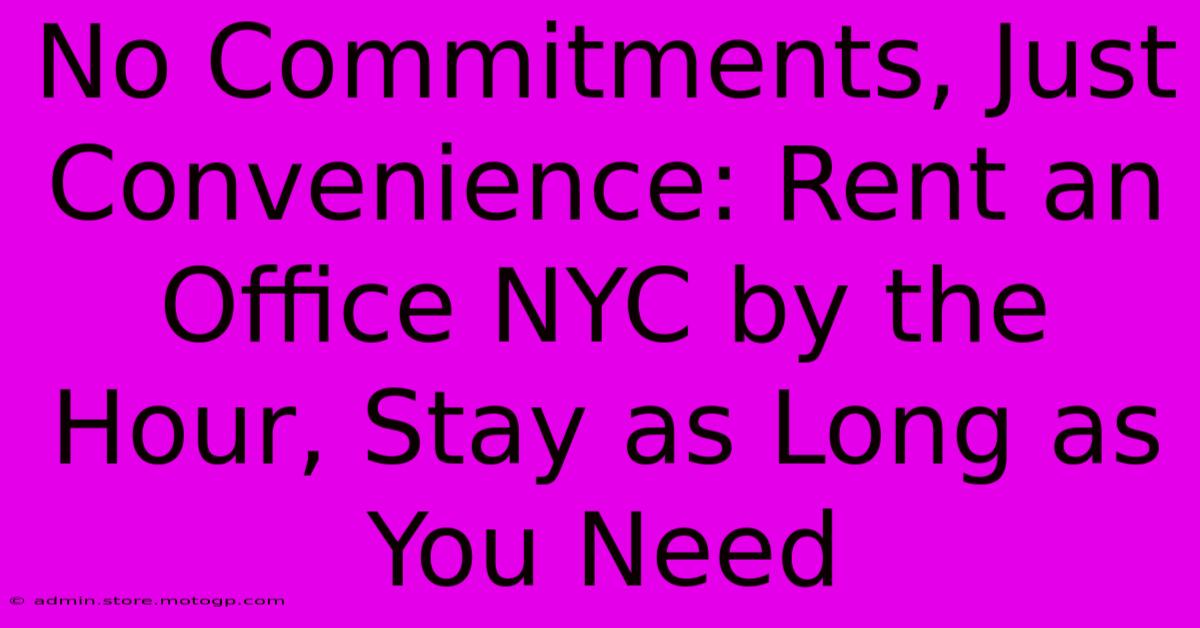 No Commitments, Just Convenience: Rent An Office NYC By The Hour, Stay As Long As You Need