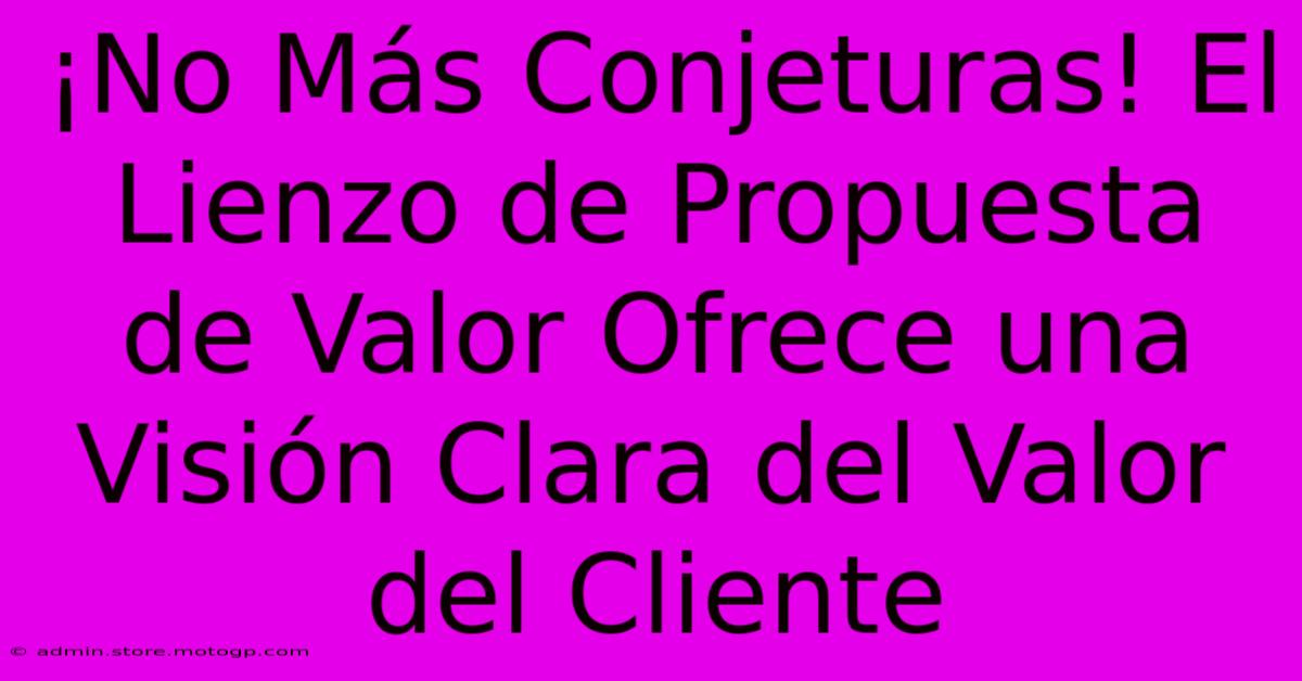 ¡No Más Conjeturas! El Lienzo De Propuesta De Valor Ofrece Una Visión Clara Del Valor Del Cliente