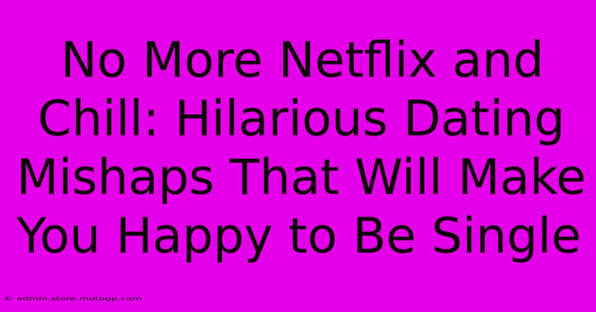 No More Netflix And Chill: Hilarious Dating Mishaps That Will Make You Happy To Be Single