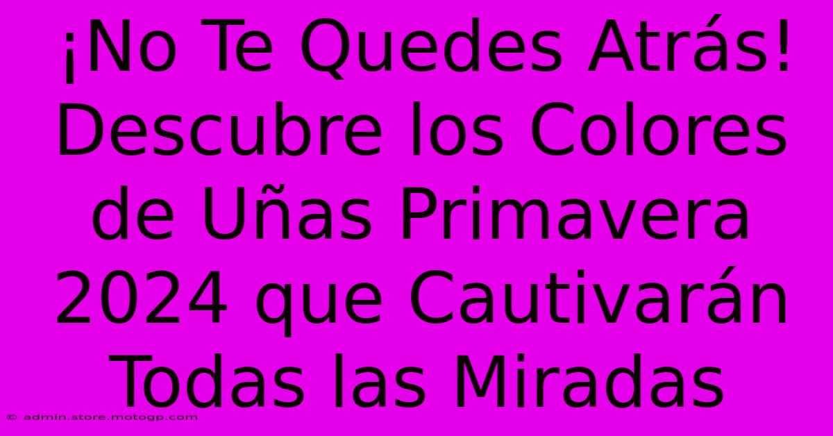 ¡No Te Quedes Atrás! Descubre Los Colores De Uñas Primavera 2024 Que Cautivarán Todas Las Miradas