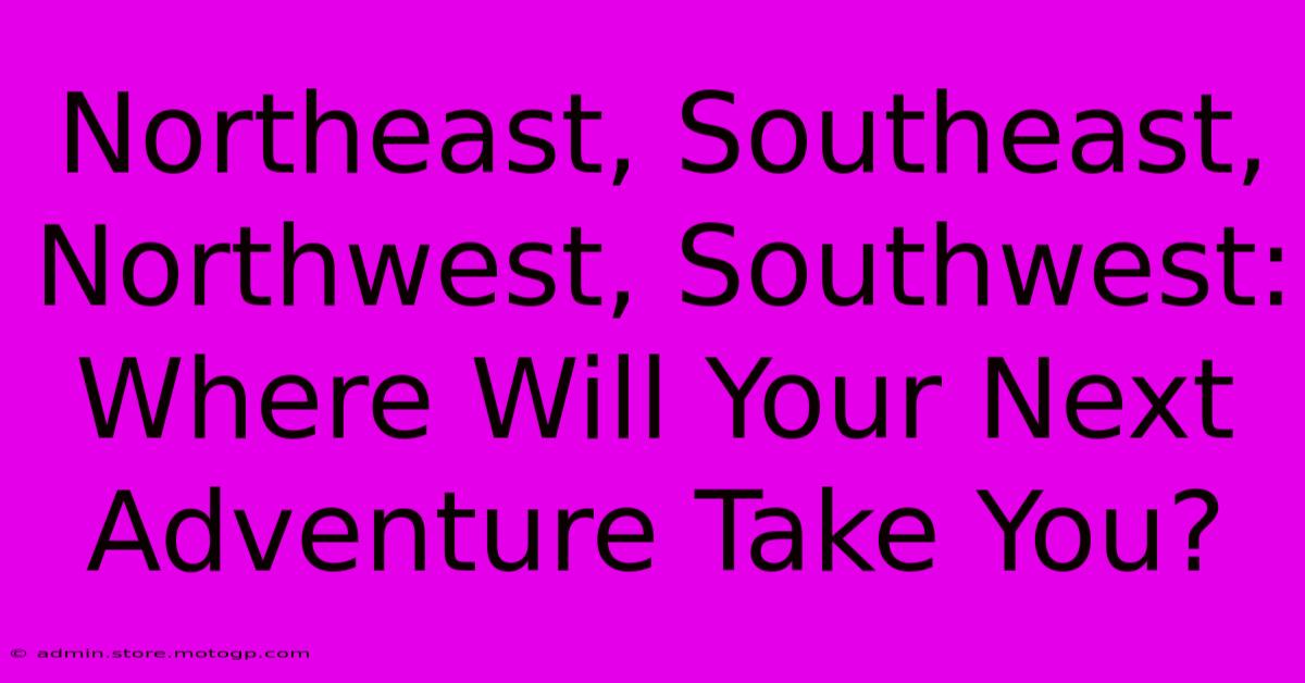 Northeast, Southeast, Northwest, Southwest: Where Will Your Next Adventure Take You?