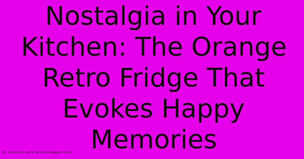 Nostalgia In Your Kitchen: The Orange Retro Fridge That Evokes Happy Memories