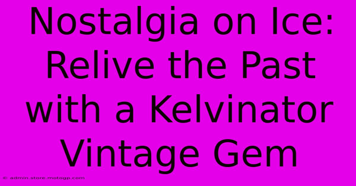 Nostalgia On Ice: Relive The Past With A Kelvinator Vintage Gem