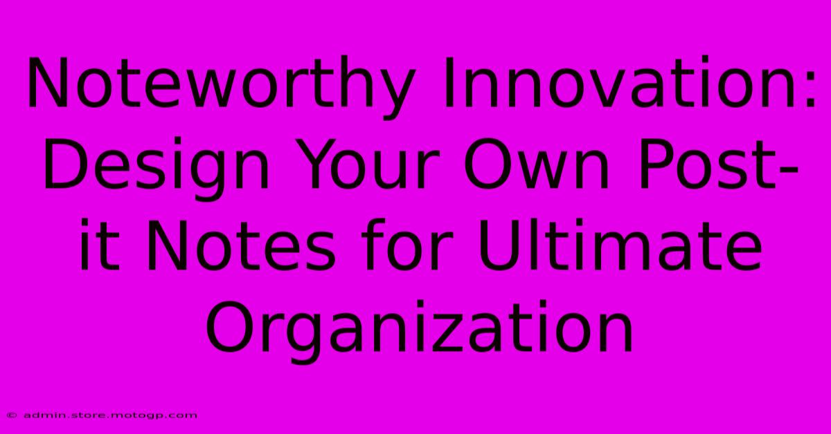 Noteworthy Innovation: Design Your Own Post-it Notes For Ultimate Organization