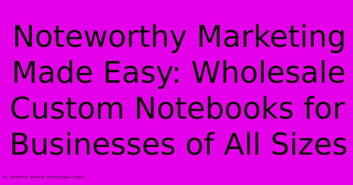 Noteworthy Marketing Made Easy: Wholesale Custom Notebooks For Businesses Of All Sizes