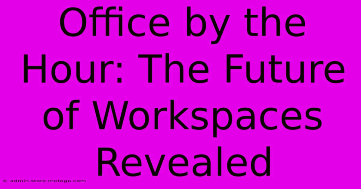 Office By The Hour: The Future Of Workspaces Revealed