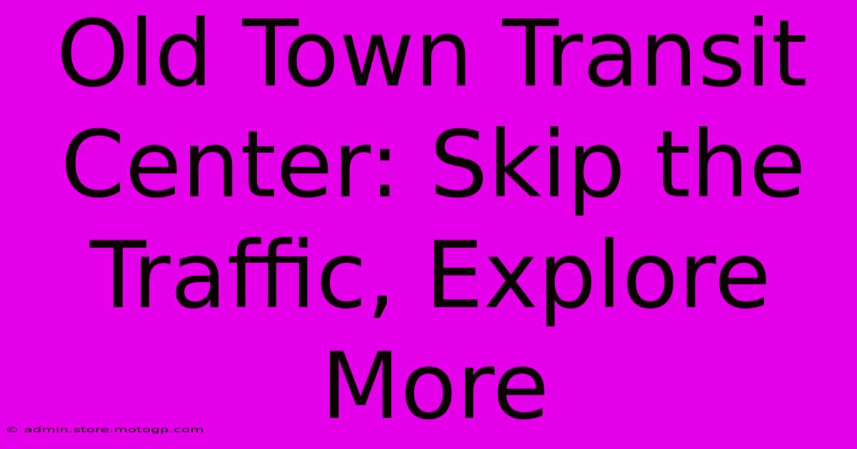 Old Town Transit Center: Skip The Traffic, Explore More