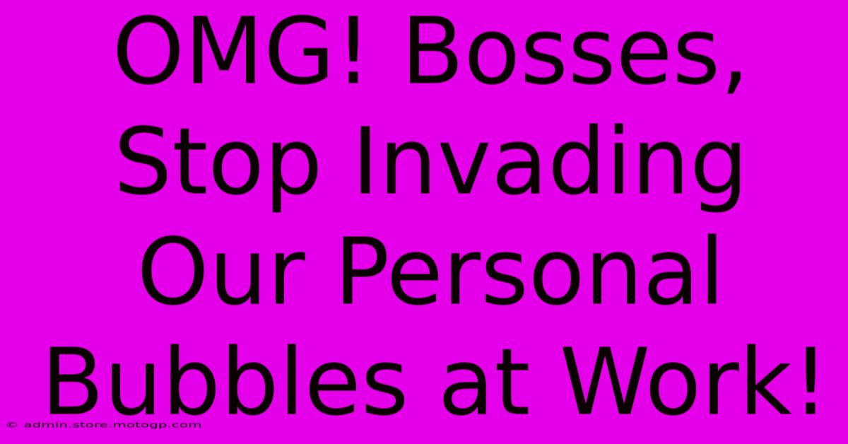 OMG! Bosses, Stop Invading Our Personal Bubbles At Work!