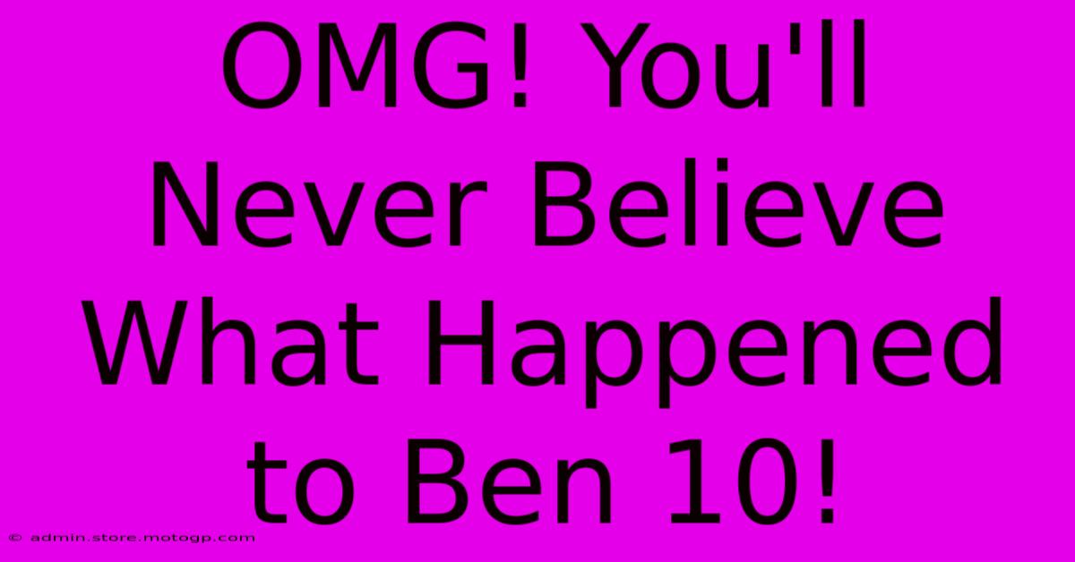 OMG! You'll Never Believe What Happened To Ben 10!