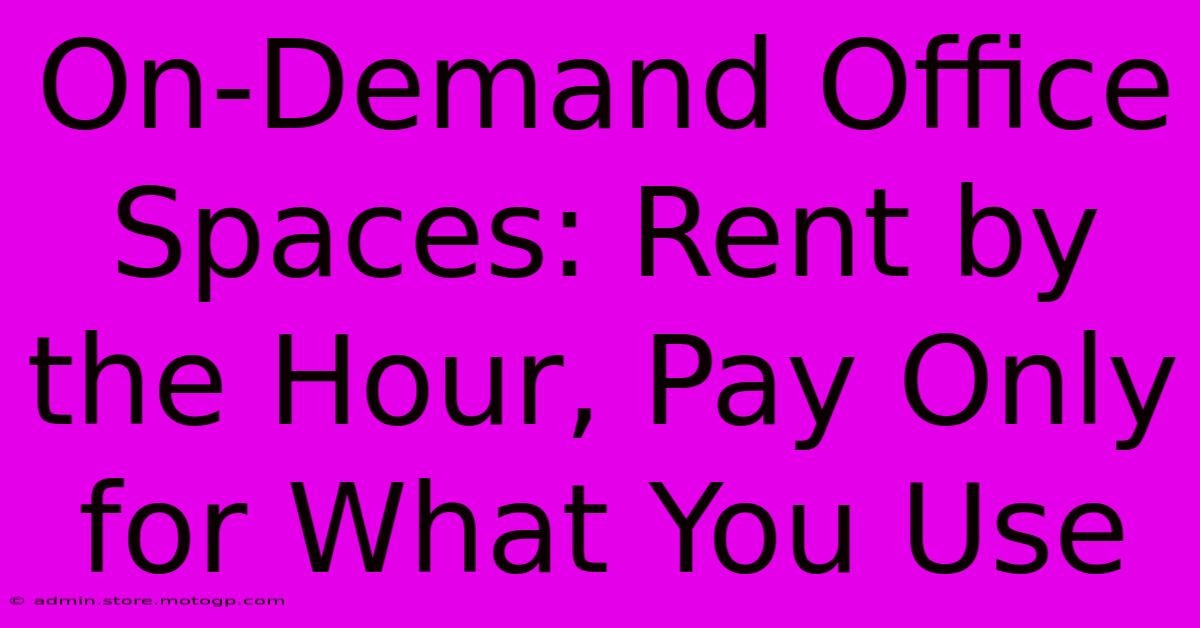 On-Demand Office Spaces: Rent By The Hour, Pay Only For What You Use