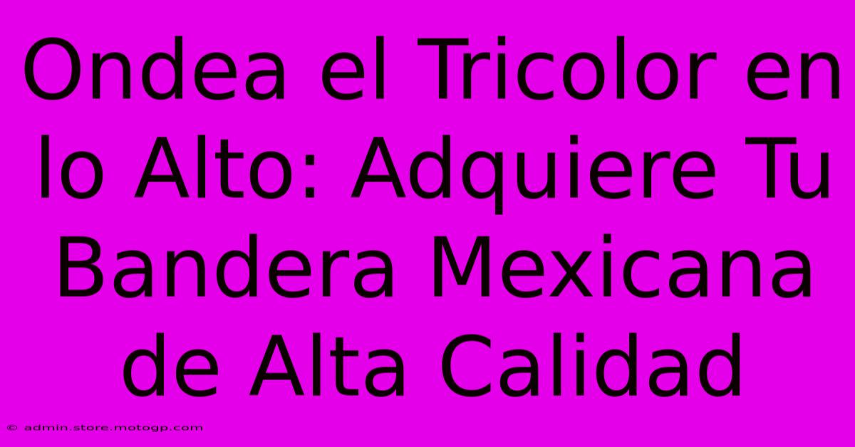 Ondea El Tricolor En Lo Alto: Adquiere Tu Bandera Mexicana De Alta Calidad