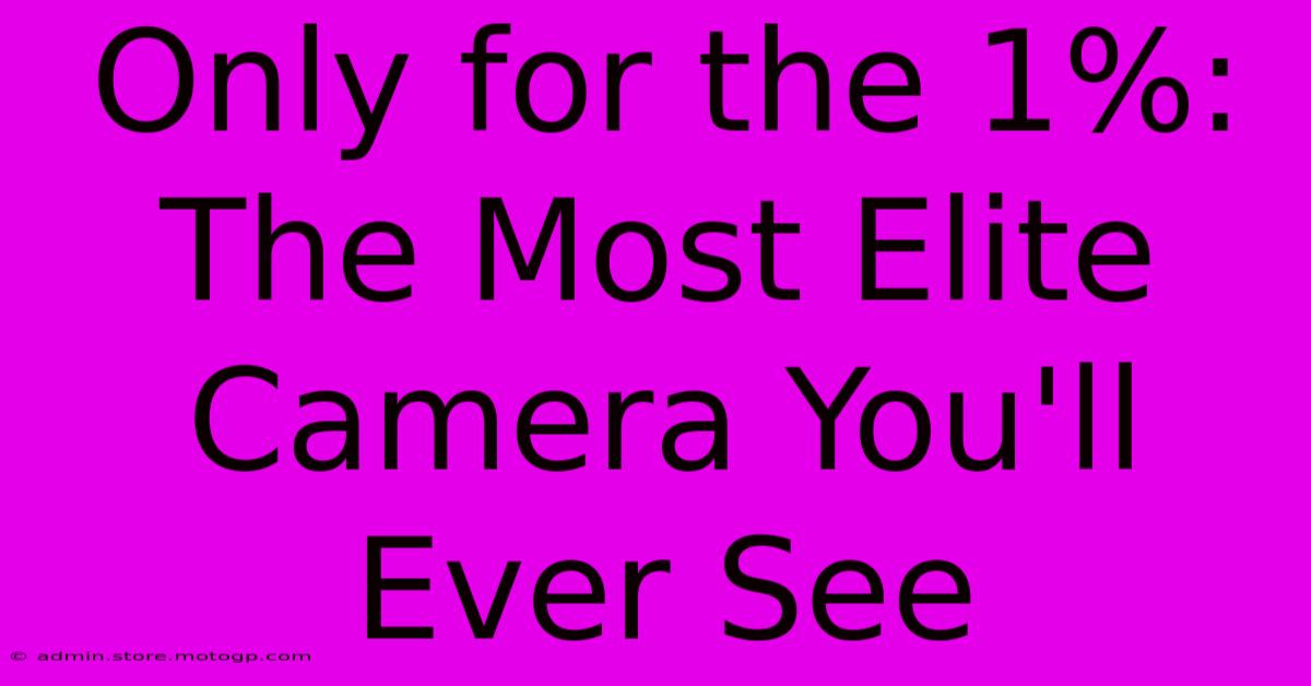 Only For The 1%: The Most Elite Camera You'll Ever See