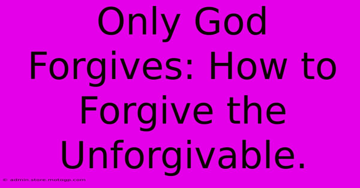 Only God Forgives: How To Forgive The Unforgivable.