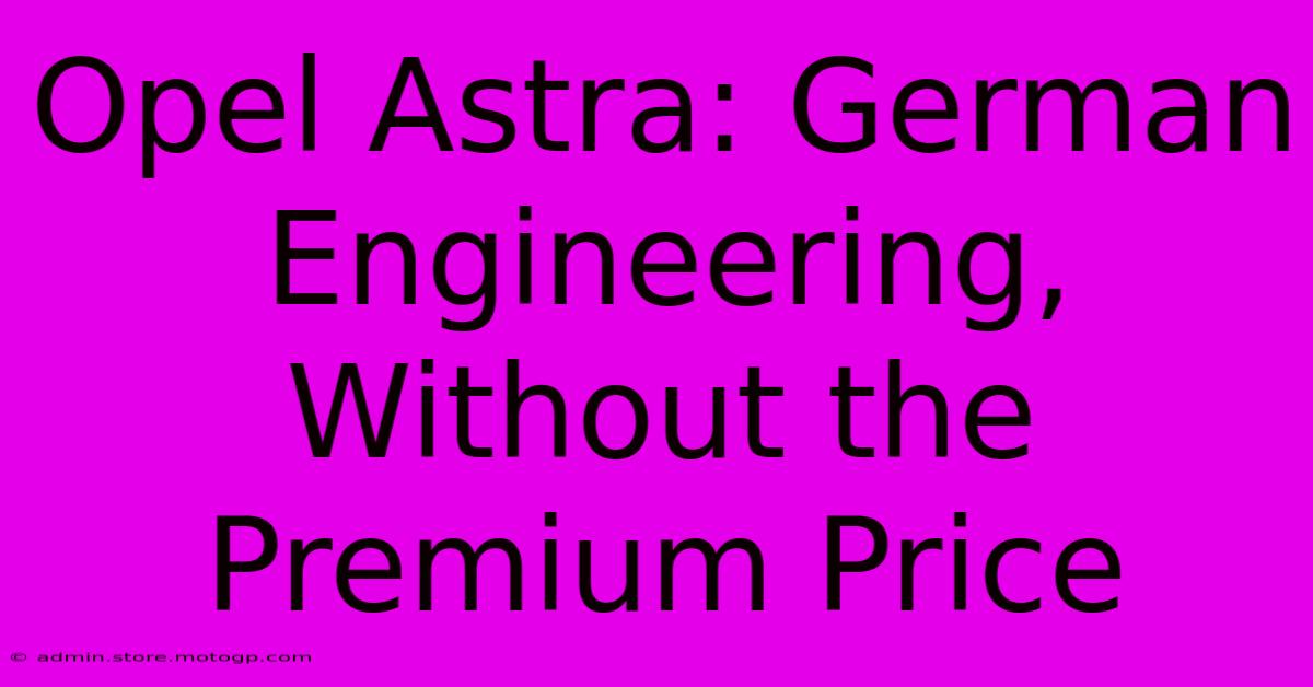 Opel Astra: German Engineering, Without The Premium Price