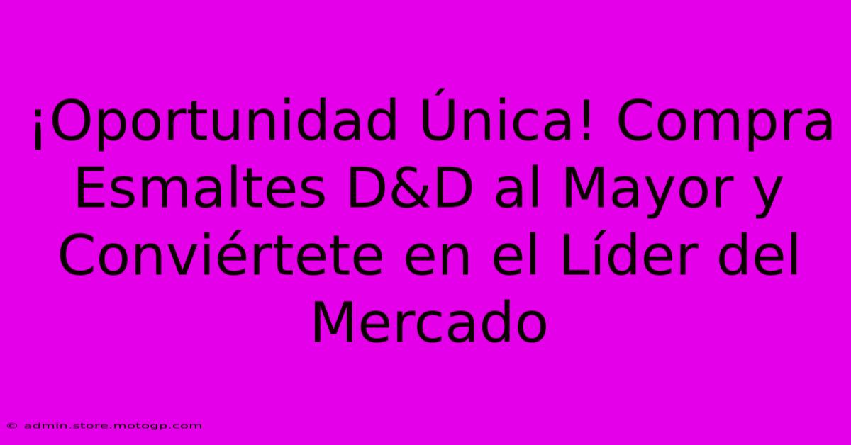 ¡Oportunidad Única! Compra Esmaltes D&D Al Mayor Y Conviértete En El Líder Del Mercado