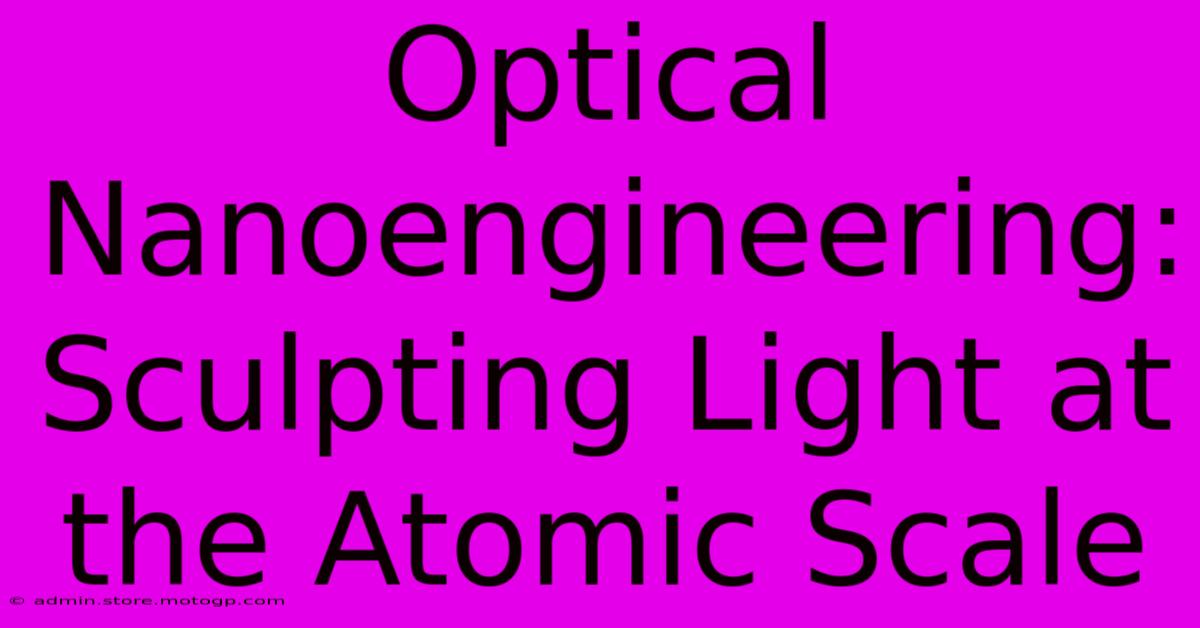 Optical Nanoengineering: Sculpting Light At The Atomic Scale