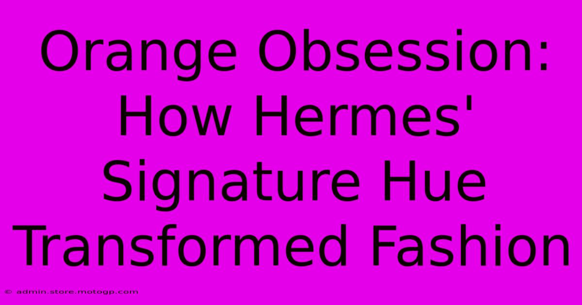 Orange Obsession: How Hermes' Signature Hue Transformed Fashion