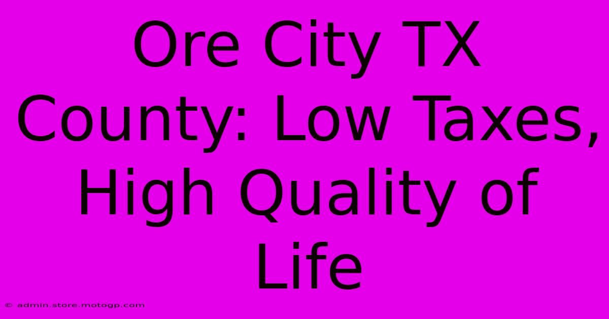 Ore City TX County: Low Taxes, High Quality Of Life