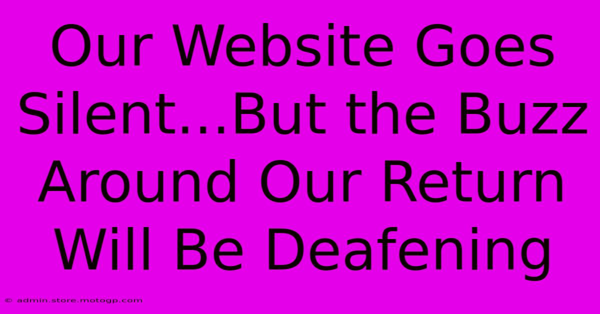 Our Website Goes Silent...But The Buzz Around Our Return Will Be Deafening