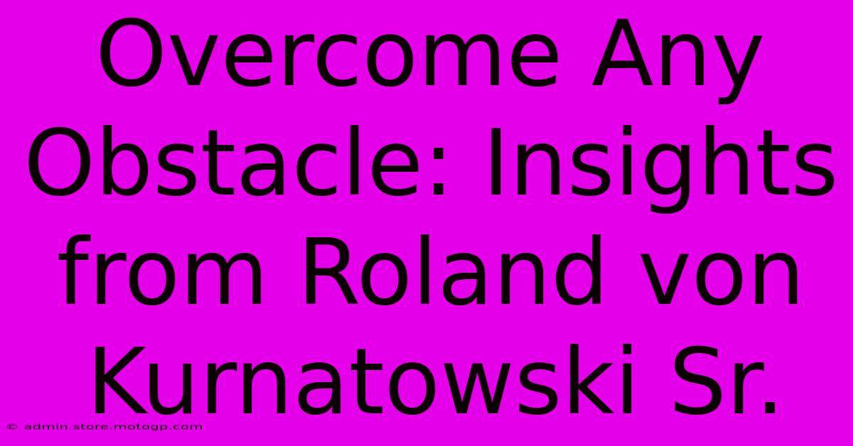 Overcome Any Obstacle: Insights From Roland Von Kurnatowski Sr.