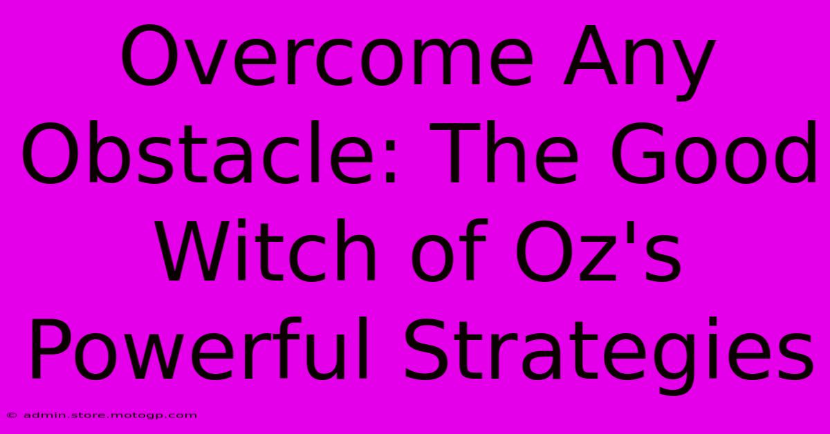 Overcome Any Obstacle: The Good Witch Of Oz's Powerful Strategies