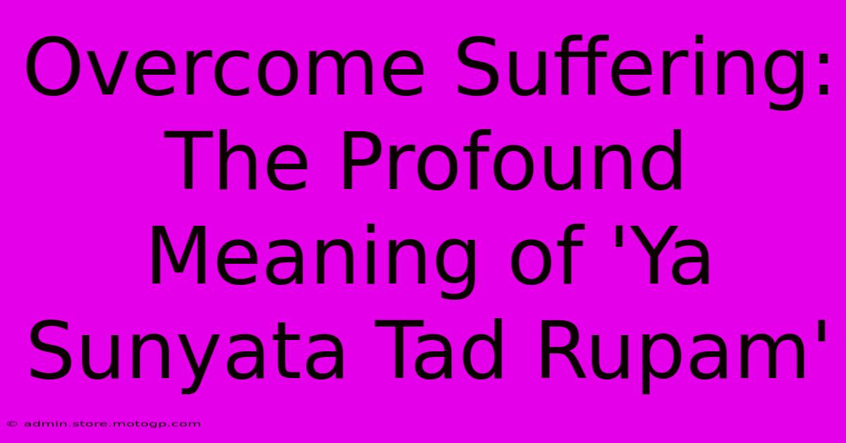 Overcome Suffering: The Profound Meaning Of 'Ya Sunyata Tad Rupam'