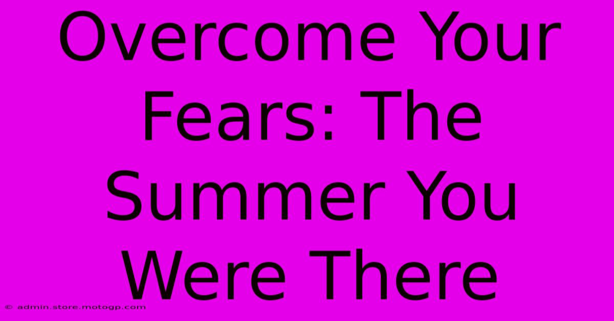 Overcome Your Fears: The Summer You Were There