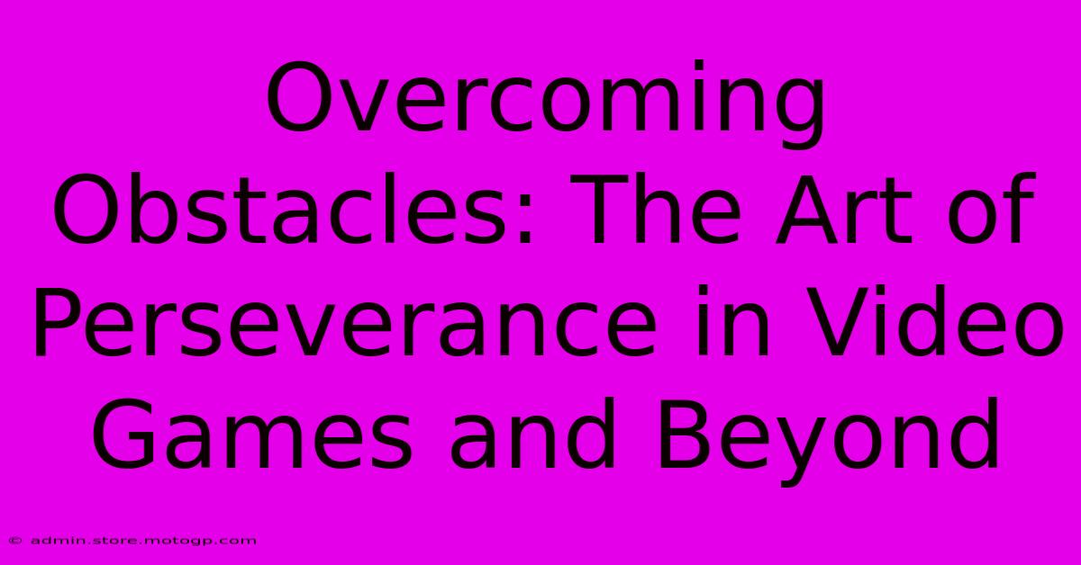 Overcoming Obstacles: The Art Of Perseverance In Video Games And Beyond