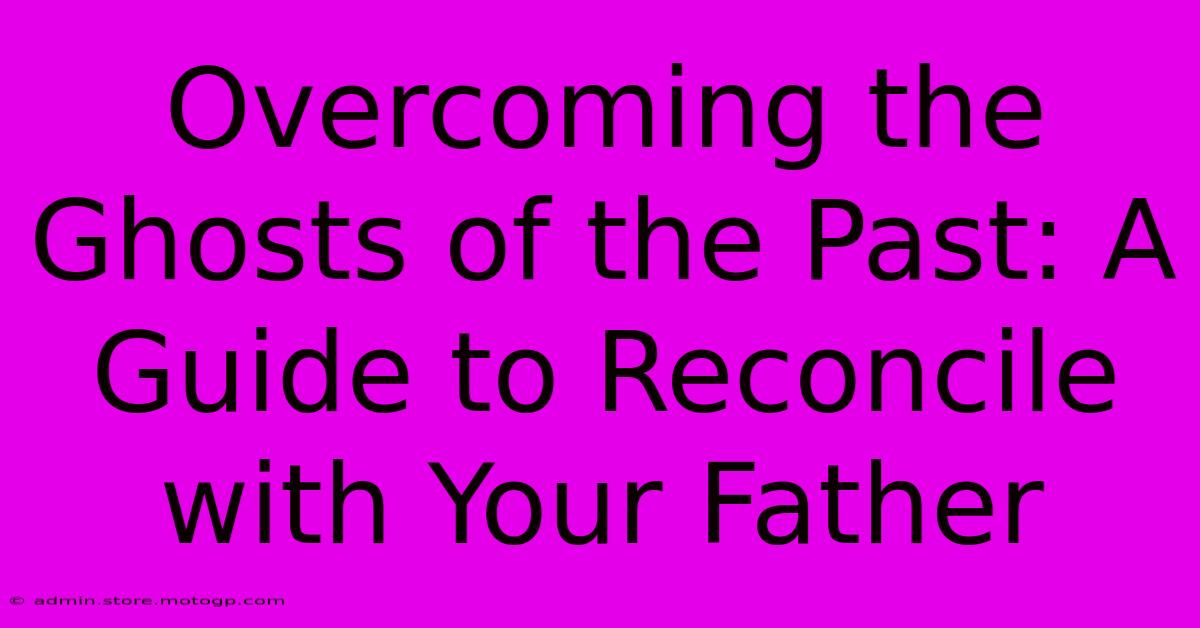 Overcoming The Ghosts Of The Past: A Guide To Reconcile With Your Father