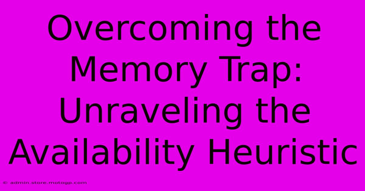 Overcoming The Memory Trap: Unraveling The Availability Heuristic