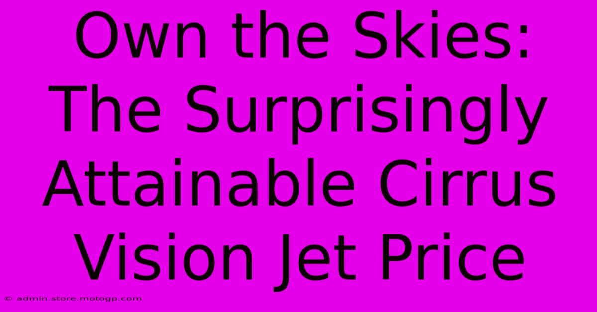 Own The Skies: The Surprisingly Attainable Cirrus Vision Jet Price