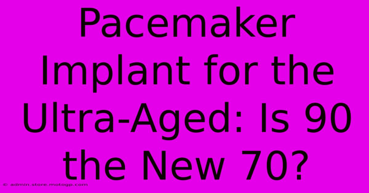 Pacemaker Implant For The Ultra-Aged: Is 90 The New 70?