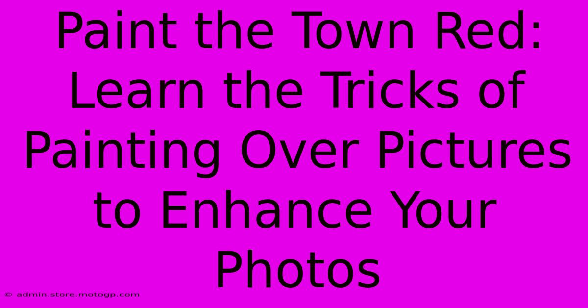 Paint The Town Red: Learn The Tricks Of Painting Over Pictures To Enhance Your Photos